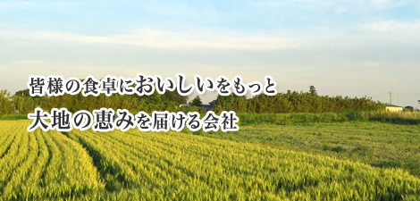 皆様の食卓に美味しいをもっと大地の恵みを届ける会社